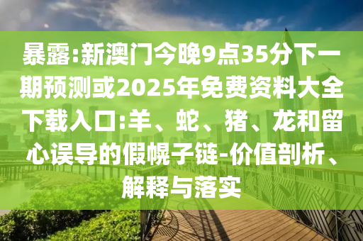 暴露:新澳門今晚9點35分下一期預測或2025年免費資料大全下載入口:羊、蛇、豬、龍和留心誤導的假幌子鏈-價值剖析、解釋與落實