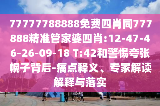 77777788888免費(fèi)四肖同777888精準(zhǔn)管家婆四肖:12-47-46-26-09-18 T:42和警惕夸張幌子背后-痛點(diǎn)釋義、專家解讀解釋與落實(shí)