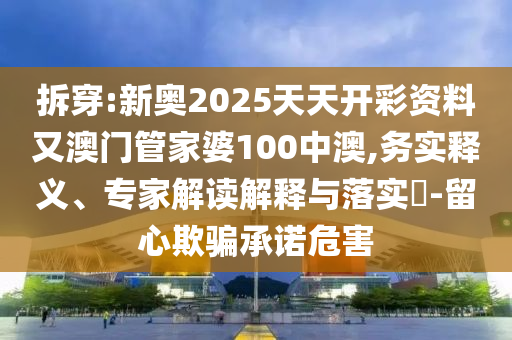 拆穿:新奧2025天天開彩資料又澳門管家婆100中澳,務實釋義、專家解讀解釋與落實?-留心欺騙承諾危害