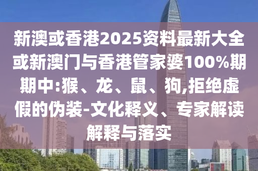 新澳或香港2025資料最新大全或新澳門與香港管家婆100%期期中:猴、龍、鼠、狗,拒絕虛假的偽裝-文化釋義、專家解讀解釋與落實
