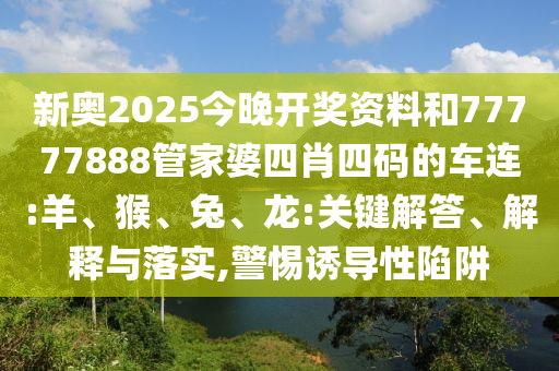 新奧2025今晚開獎資料和77777888管家婆四肖四碼的車連:羊、猴、兔、龍:關鍵解答、解釋與落實,警惕誘導性陷阱