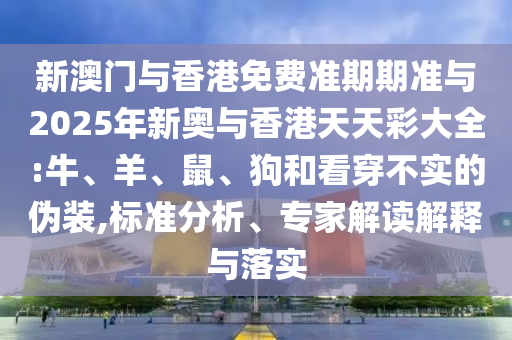 新澳門與香港免費(fèi)準(zhǔn)期期準(zhǔn)與2025年新奧與香港天天彩大全:牛、羊、鼠、狗和看穿不實(shí)的偽裝,標(biāo)準(zhǔn)分析、專家解讀解釋與落實(shí)