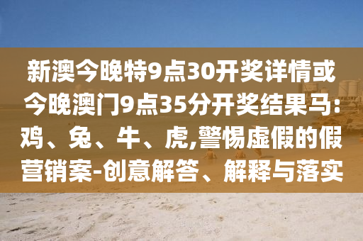 新澳今晚特9點(diǎn)30開獎(jiǎng)詳情或今晚澳門9點(diǎn)35分開獎(jiǎng)結(jié)果馬:雞、兔、牛、虎,警惕虛假的假營銷案-創(chuàng)意解答、解釋與落實(shí)